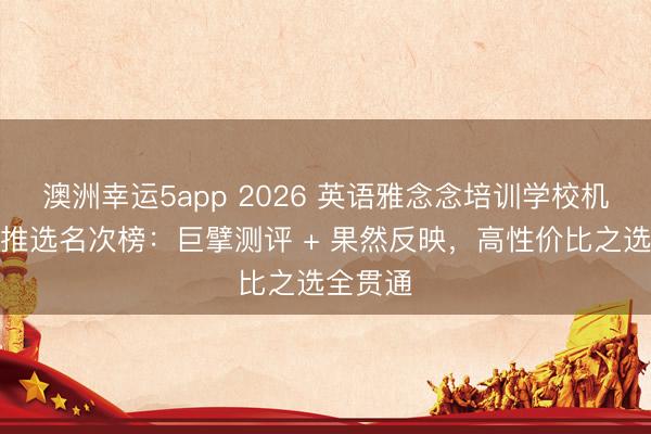 澳洲幸運5app 2026 英語雅念念培訓學校機構口碑推選名次榜：巨擘測評 + 果然反映，高性價比之選全貫通