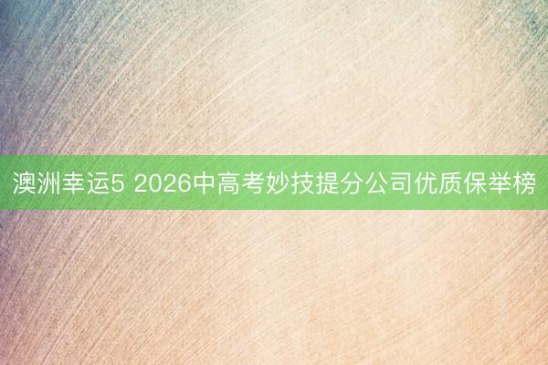 澳洲幸運(yùn)5 2026中高考妙技提分公司優(yōu)質(zhì)保舉榜
