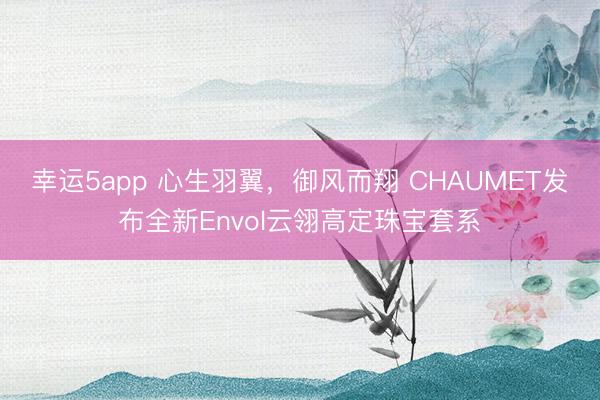 幸運(yùn)5app 心生羽翼，御風(fēng)而翔 CHAUMET發(fā)布全新Envol云翎高定珠寶套系