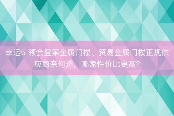 幸運5 領會登第金屬門樓、貿易金屬門樓正規供應商奈何選，哪家性價比更高？