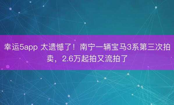 幸運(yùn)5app 太遺憾了！南寧一輛寶馬3系第三次拍賣，2.6萬起拍又流拍了