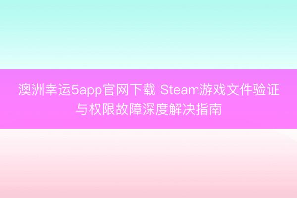 澳洲幸運5app官網(wǎng)下載 Steam游戲文件驗證與權限故障深度解決指南