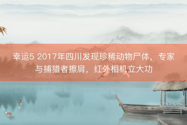 幸運5 2017年四川發(fā)現(xiàn)珍稀動物尸體，專家與捕獵者擦肩，紅外相機立大功