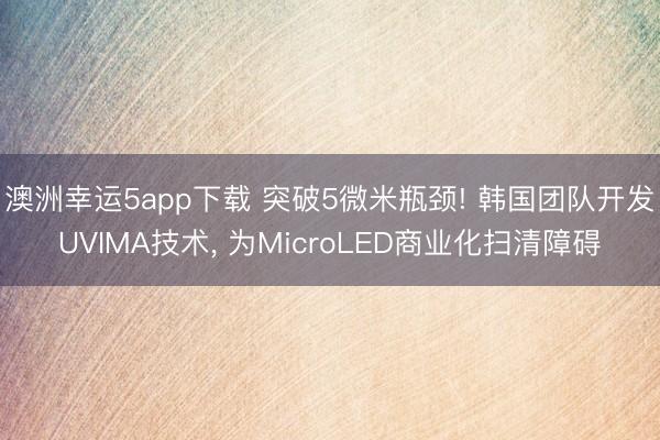 澳洲幸運5app下載 突破5微米瓶頸! 韓國團隊開發UVIMA技術， 為MicroLED商業化掃清障礙