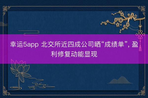 幸運5app 北交所近四成公司曬“成績單”， 盈利修復(fù)動能顯現(xiàn)