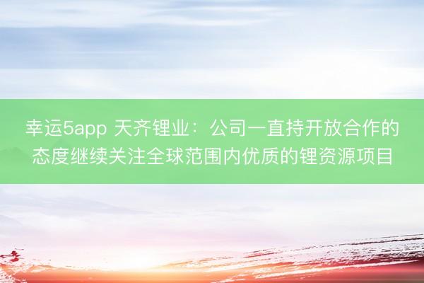 幸運5app 天齊鋰業：公司一直持開放合作的態度繼續關注全球范圍內優質的鋰資源項目