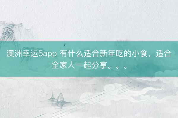 澳洲幸運5app 有什么適合新年吃的小食，適合全家人一起分享。。。