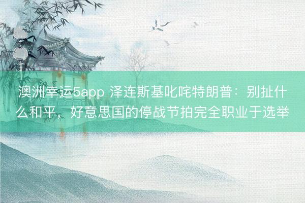 澳洲幸運5app 澤連斯基叱咤特朗普：別扯什么和平，好意思國的停戰(zhàn)節(jié)拍完全職業(yè)于選舉