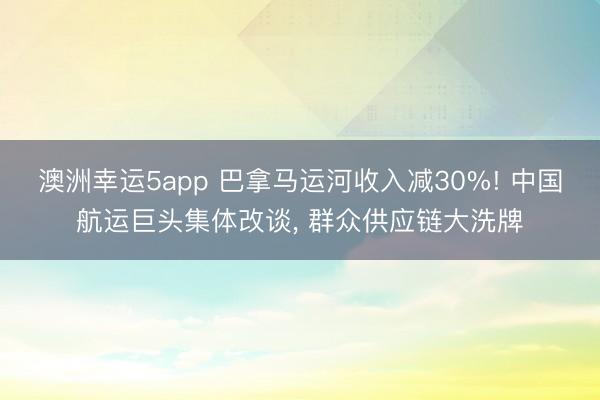 澳洲幸運(yùn)5app 巴拿馬運(yùn)河收入減30%! 中國航運(yùn)巨頭集體改談， 群眾供應(yīng)鏈大洗牌
