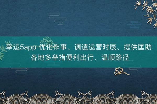 幸運5app 優(yōu)化作事、調遣運營時辰、提供匡助 各地多舉措便利出行、溫順路徑