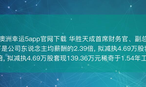 澳洲幸運5app官網下載 華勝天成首席財務官、副總裁張秉霞年薪90.4萬是公司東說念主均薪酬的2.39倍， 擬減執4.69萬股套現139.36萬元稀奇于1.54年工資