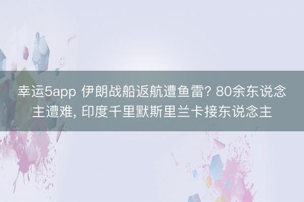 幸運5app 伊朗戰船返航遭魚雷? 80余東說念主遭難， 印度千里默斯里蘭卡接東說念主