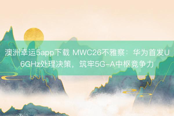 澳洲幸運5app下載 MWC26不雅察：華為首發U6GHz處理決策，筑牢5G-A中樞競爭力